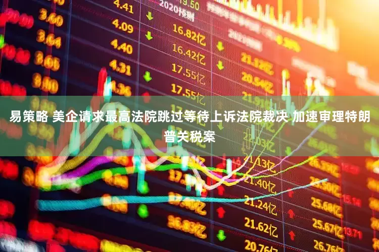 易策略 美企请求最高法院跳过等待上诉法院裁决 加速审理特朗普关税案