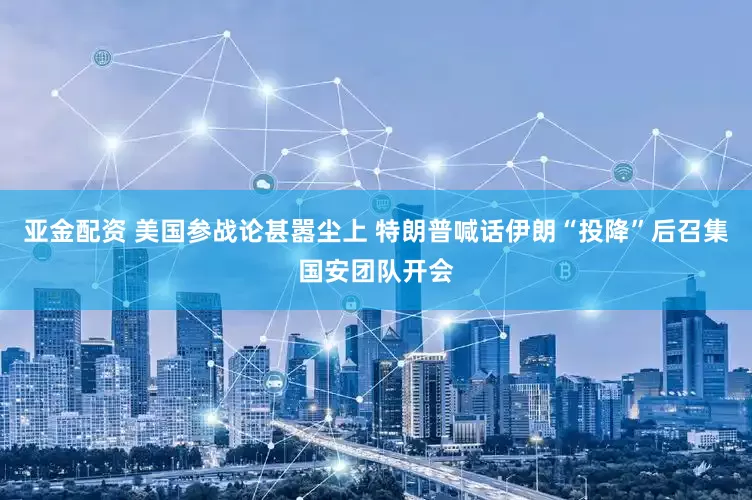 亚金配资 美国参战论甚嚣尘上 特朗普喊话伊朗“投降”后召集国安团队开会