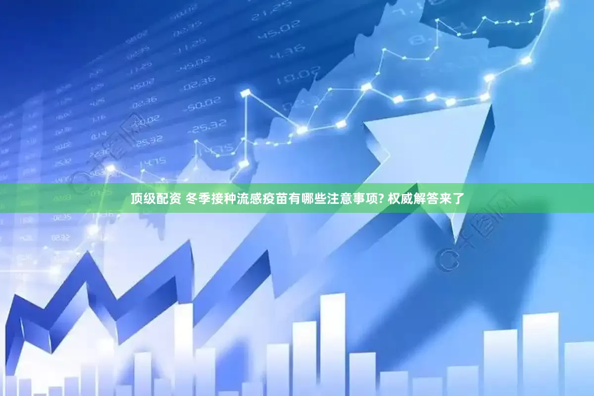 顶级配资 冬季接种流感疫苗有哪些注意事项? 权威解答来了