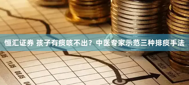 恒汇证券 孩子有痰咳不出？中医专家示范三种排痰手法