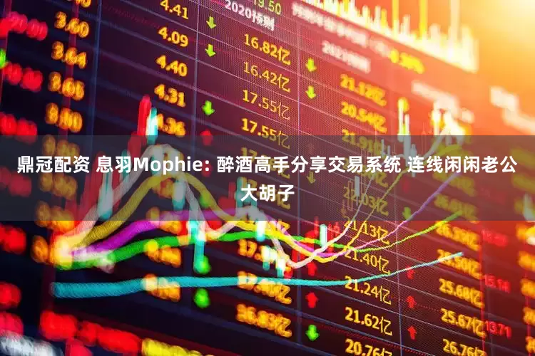 鼎冠配资 息羽Mophie: 醉酒高手分享交易系统 连线闲闲老公大胡子