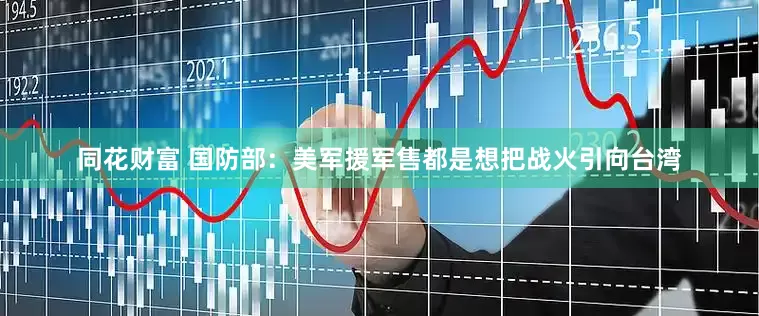 同花财富 国防部：美军援军售都是想把战火引向台湾