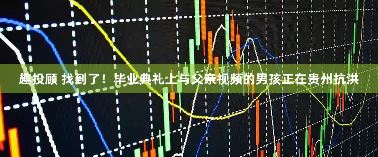趣投顾 找到了！毕业典礼上与父亲视频的男孩正在贵州抗洪