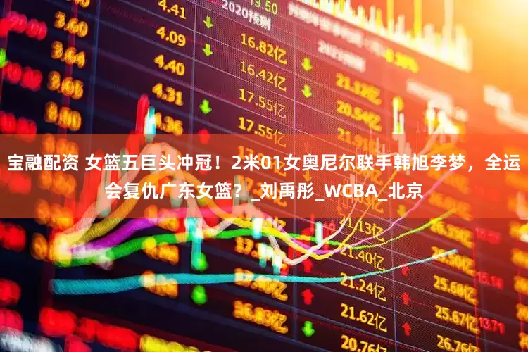 宝融配资 女篮五巨头冲冠！2米01女奥尼尔联手韩旭李梦，全运会复仇广东女篮？_刘禹彤_WCBA_北京