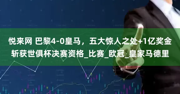 悦来网 巴黎4-0皇马，五大惊人之处+1亿奖金斩获世俱杯决赛资格_比赛_欧冠_皇家马德里
