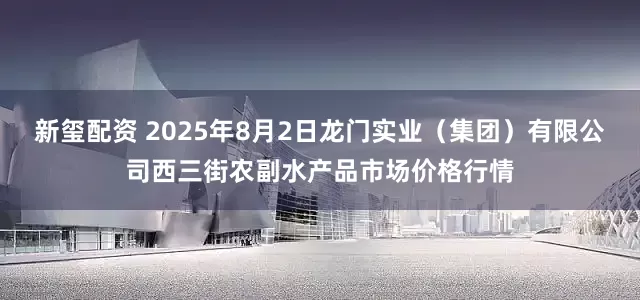 新玺配资 2025年8月2日龙门实业（集团）有限公司西三街农副水产品市场价格行情