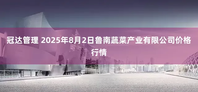 冠达管理 2025年8月2日鲁南蔬菜产业有限公司价格行情
