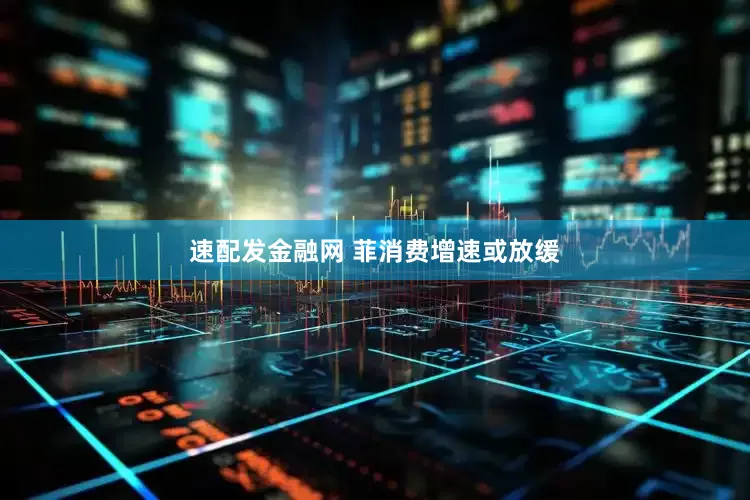 速配发金融网 菲消费增速或放缓