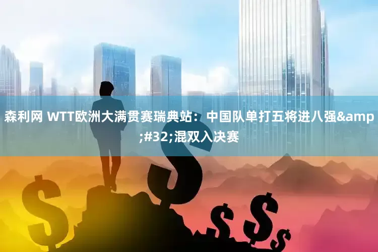 森利网 WTT欧洲大满贯赛瑞典站：中国队单打五将进八强&#32;混双入决赛