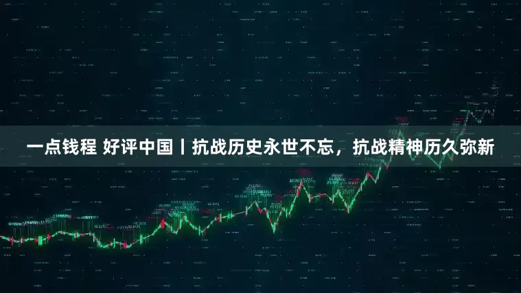 一点钱程 好评中国丨抗战历史永世不忘，抗战精神历久弥新