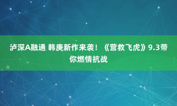 泸深A融通 韩庚新作来袭！《营救飞虎》9.3带你燃情抗战