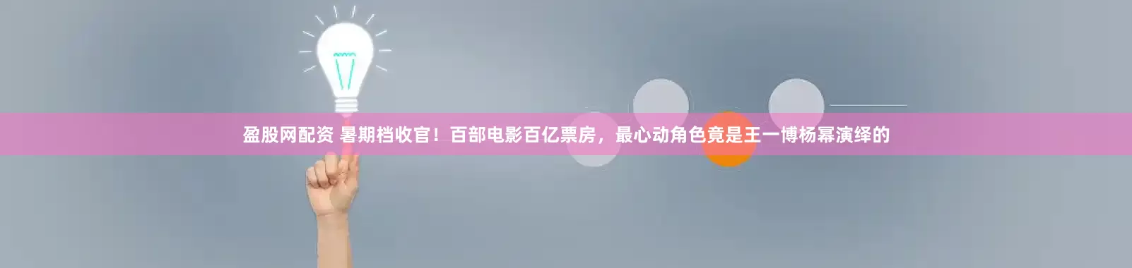 盈股网配资 暑期档收官！百部电影百亿票房，最心动角色竟是王一博杨幂演绎的