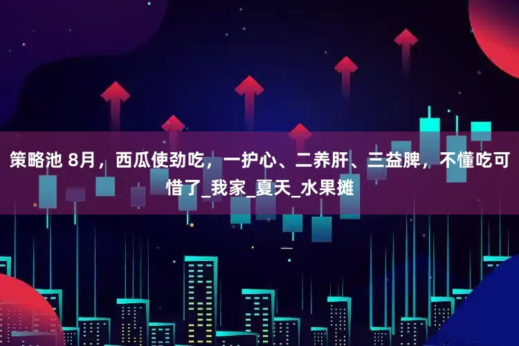 策略池 8月，西瓜使劲吃，一护心、二养肝、三益脾，不懂吃可惜了_我家_夏天_水果摊