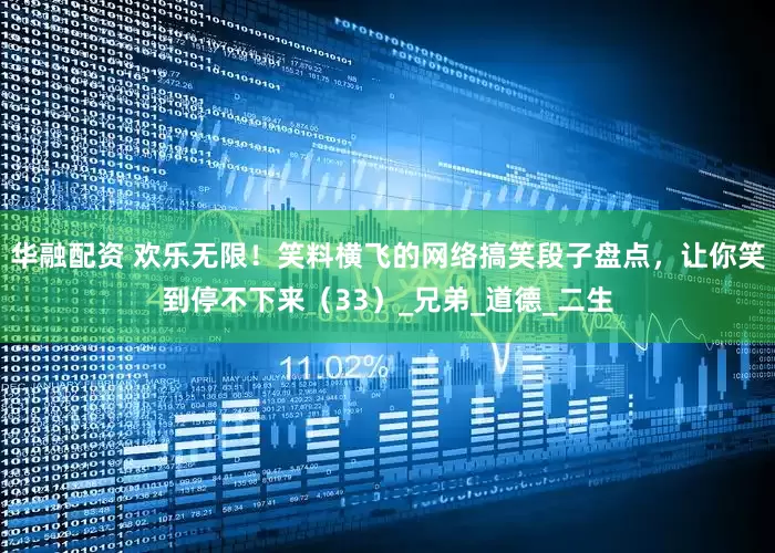 华融配资 欢乐无限！笑料横飞的网络搞笑段子盘点，让你笑到停不下来（33）_兄弟_道德_二生