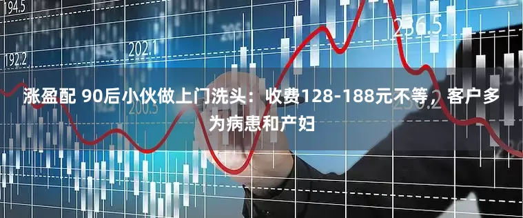 涨盈配 90后小伙做上门洗头：收费128-188元不等，客户多为病患和产妇