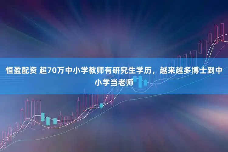 恒盈配资 超70万中小学教师有研究生学历，越来越多博士到中小学当老师