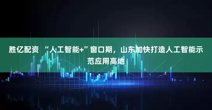 胜亿配资  “人工智能+”窗口期，山东加快打造人工智能示范应用高地