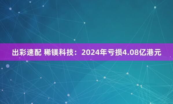出彩速配 稀镁科技：2024年亏损4.08亿港元