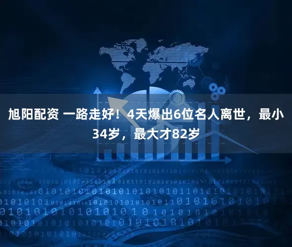 旭阳配资 一路走好！4天爆出6位名人离世，最小34岁，最大才82岁
