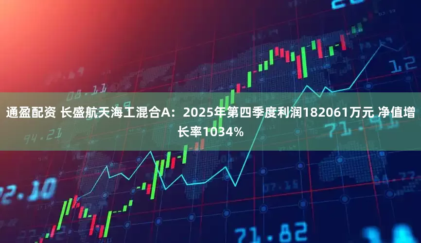 通盈配资 长盛航天海工混合A：2025年第四季度利润182061万元 净值增长率1034%