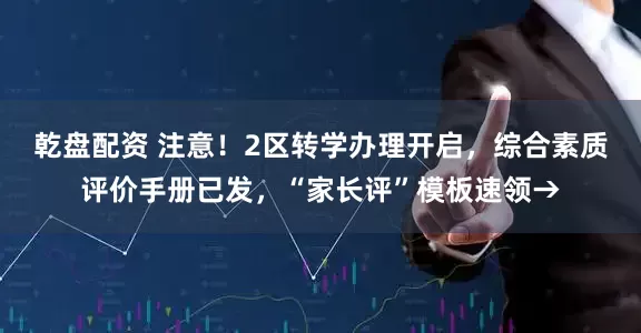 乾盘配资 注意！2区转学办理开启，综合素质评价手册已发，“家长评”模板速领→