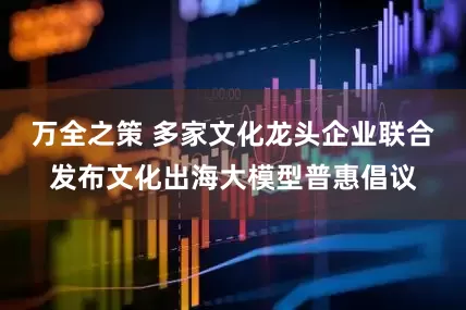 万全之策 多家文化龙头企业联合发布文化出海大模型普惠倡议