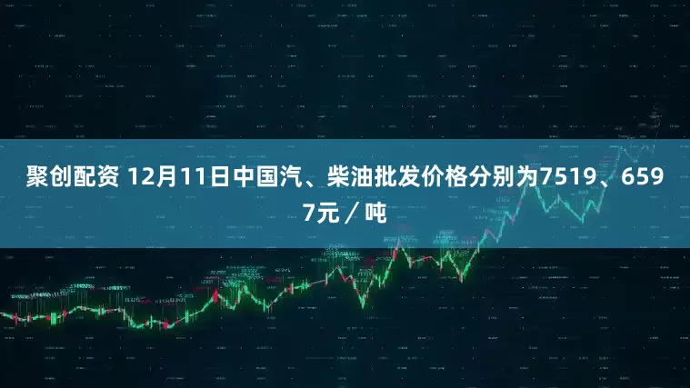 聚创配资 12月11日中国汽、柴油批发价格分别为7519、6597元／吨