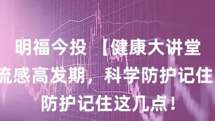 明福今投 【健康大讲堂】冬季流感高发期，科学防护记住这几点！